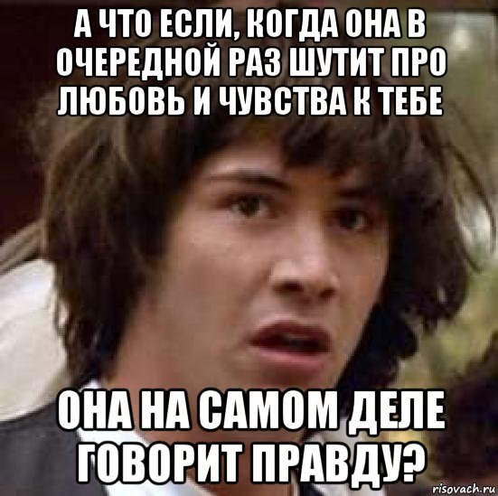 а что если, когда она в очередной раз шутит про любовь и чувства к тебе она на самом деле говорит правду?, Мем А что если (Киану Ривз)