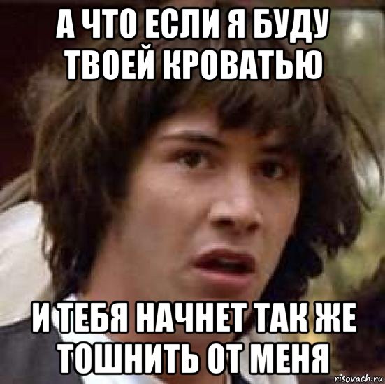 а что если я буду твоей кроватью и тебя начнет так же тошнить от меня, Мем А что если (Киану Ривз)