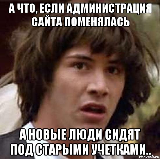 а что, если администрация сайта поменялась а новые люди сидят под старыми учетками.., Мем А что если (Киану Ривз)