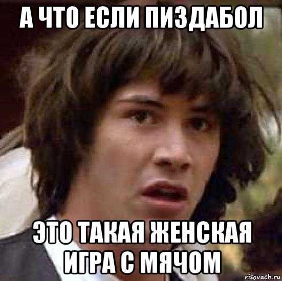 а что если пиздабол это такая женская игра с мячом, Мем А что если (Киану Ривз)