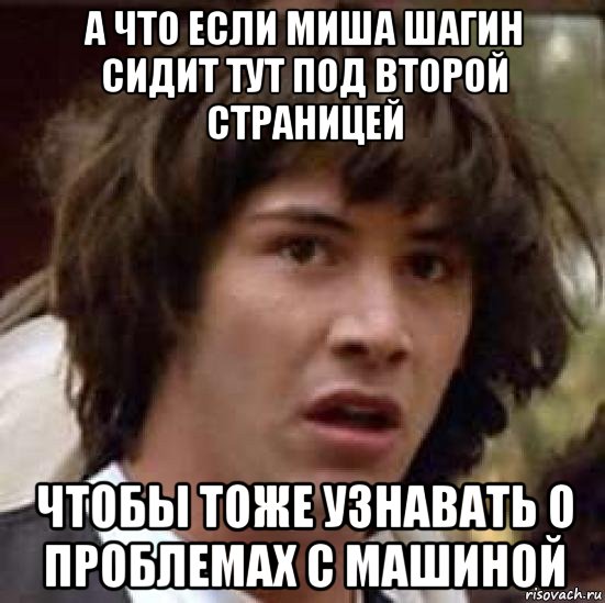 а что если миша шагин сидит тут под второй страницей чтобы тоже узнавать о проблемах с машиной, Мем А что если (Киану Ривз)