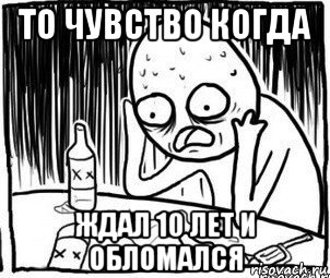 то чувство когда ждал 10 лет и обломался, Мем Алкоголик-кадр