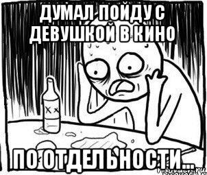 думал пойду с девушкой в кино по отдельности..., Мем Алкоголик-кадр