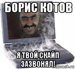 борис котов я твой скайп зазвонял!