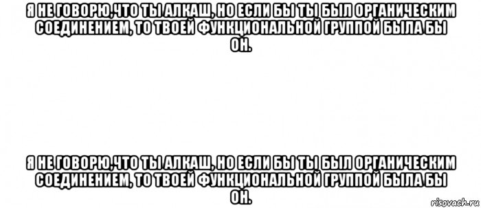 я не говорю,что ты алкаш, но если бы ты был органическим соединением, то твоей функциональной группой была бы oh. я не говорю,что ты алкаш, но если бы ты был органическим соединением, то твоей функциональной группой была бы oh., Мем Белый ФОН