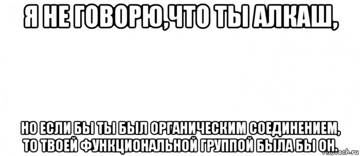 я не говорю,что ты алкаш, но если бы ты был органическим соединением, то твоей функциональной группой была бы oh., Мем Белый ФОН