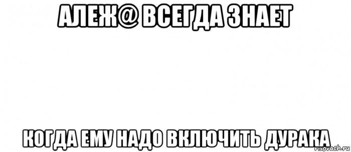 алеж@ всегда знает когда ему надо включить дурака, Мем Белый ФОН