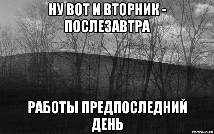 Безысходность синоним. Ну вот и вторник послезавтра. Ну вот и вторник послезавтра работы предпоследний день. Ну вторник послезавтра работы предпоследний день. Доброе утро тлен.