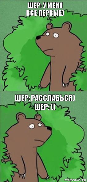 Шер: у меня все первые) Шер: расслабься)
Шер: ((