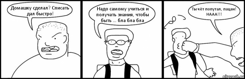 Домашку сделал? Списать дал быстро! Надо самому учиться и получать знания, чтобы быть ... бла бла бла Ты чёт попутал, пацан!
НААА!!!, Комикс Быдло и школьник