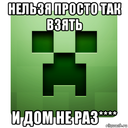 нельзя просто так взять и дом не раз****, Мем Creeper