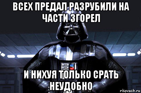 всех предал разрубили на части згорел и нихуя только срать неудобно