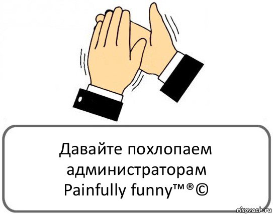 Давайте похлопаем администраторам
Painfully funny™®©, Комикс Давайте похлопаем