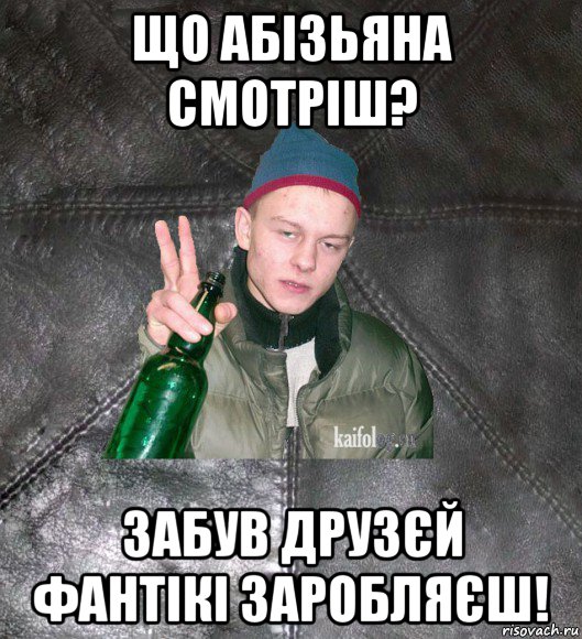 що абізьяна смотріш? забув друзєй фантікі заробляєш!, Мем Дерзкий