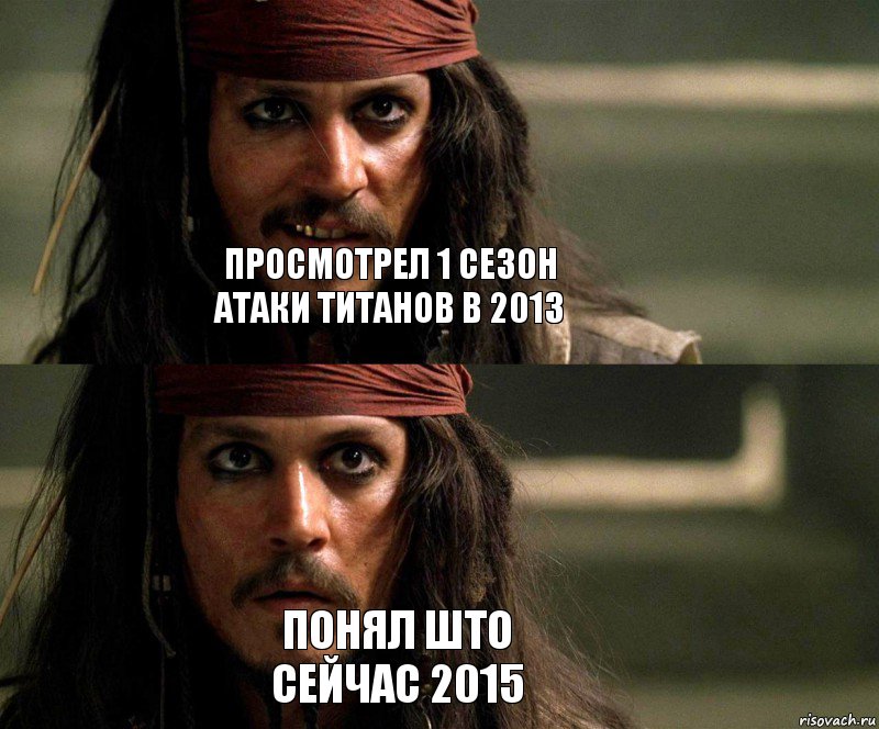 Просмотрел 1 сезон Атаки титанов в 2013 понял што сейчас 2015