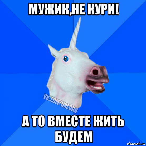 мужик,не кури! а то вместе жить будем, Мем Единорог