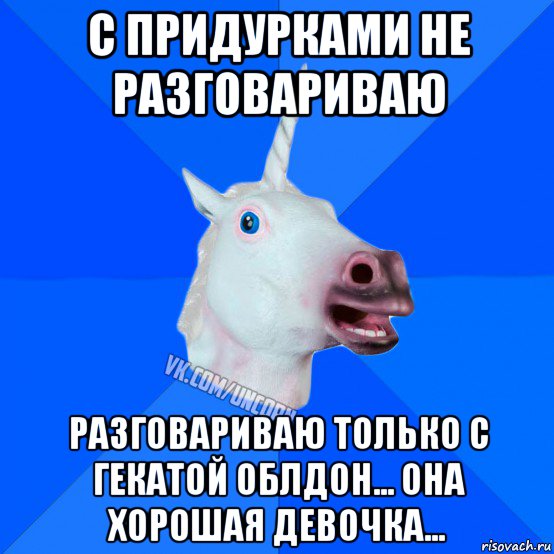 с придурками не разговариваю разговариваю только с гекатой облдон... она хорошая девочка..., Мем Единорог