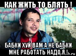 как жить то блять ! бабки хуй вам а не бабки мне работать надо я !, Мем Егорка