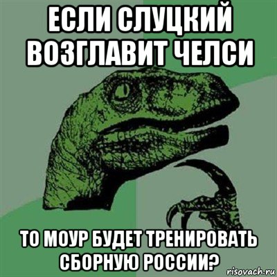 если слуцкий возглавит челси то моур будет тренировать сборную россии?, Мем Филосораптор