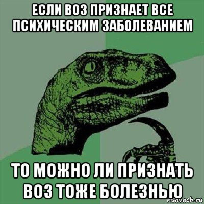 если воз признает все психическим заболеванием то можно ли признать воз тоже болезнью, Мем Филосораптор