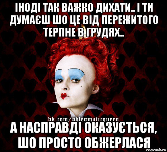 іноді так важко дихати.. і ти думаєш шо це від пережитого терпне в грудях.. а насправді оказується, шо просто обжерлася, Мем ФлегматичнА КоролевА ФаК