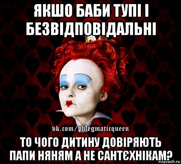 якшо баби тупі і безвідповідальні то чого дитину довіряють папи няням а не сантєхнікам?, Мем ФлегматичнА КоролевА ФаК