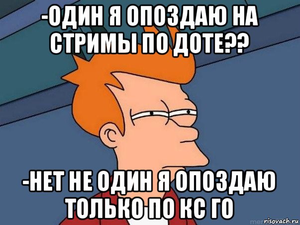 -один я опоздаю на стримы по доте?? -нет не один я опоздаю только по кс го, Мем  Фрай (мне кажется или)