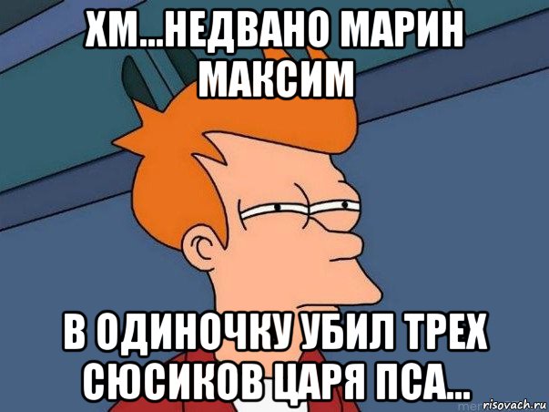 хм...недвано марин максим в одиночку убил трех сюсиков царя пса..., Мем  Фрай (мне кажется или)