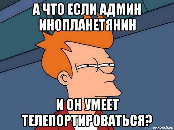 а что если админ инопланетянин и он умеет телепортироваться?, Мем  Фрай (мне кажется или)