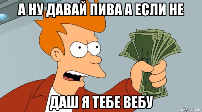 а ну давай пива а если не даш я тебе вебу, Мем Заткнись и возьми мои деньги