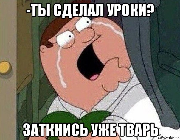 -ты сделал уроки? заткнись уже тварь, Мем Гриффин плачет