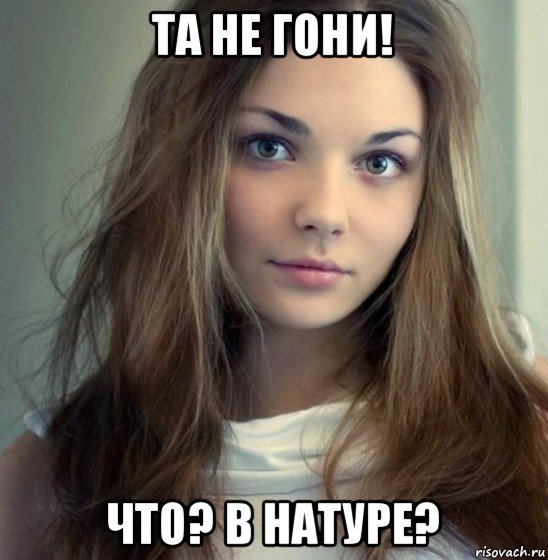 та не гони! что? в натуре?