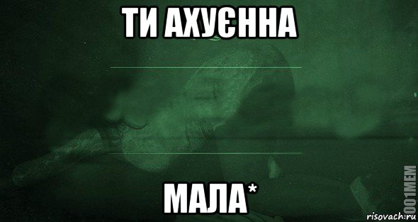 ти ахуєнна мала*