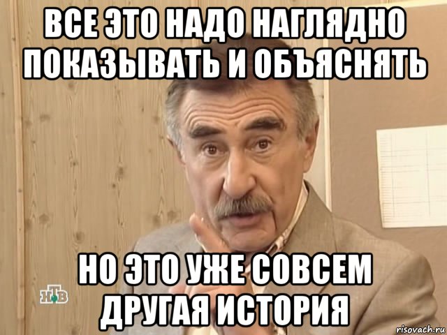 все это надо наглядно показывать и объяснять но это уже совсем другая история, Мем Каневский (Но это уже совсем другая история)