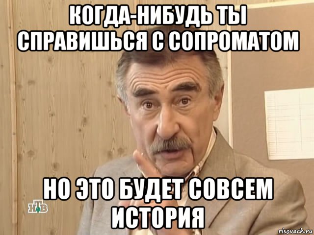 когда-нибудь ты справишься с сопроматом но это будет совсем история, Мем Каневский (Но это уже совсем другая история)