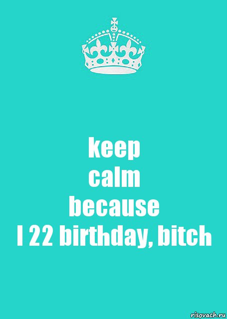 keep
calm
because
I 22 birthday, bitch, Комикс  Keep Calm 2