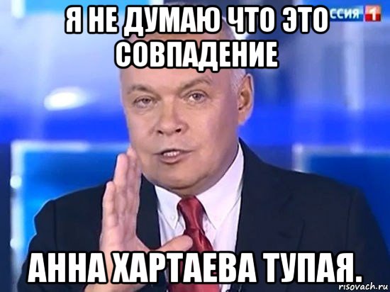 я не думаю что это совпадение анна хартаева тупая., Мем Киселёв 2014