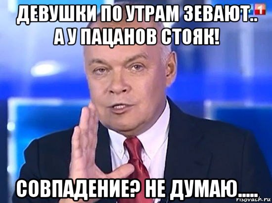 девушки по утрам зевают.. а у пацанов стояк! совпадение? не думаю....., Мем Киселёв 2014