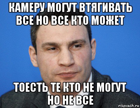 камеру могут втягивать все но все кто может тоесть те кто не могут но не все, Мем Кличко