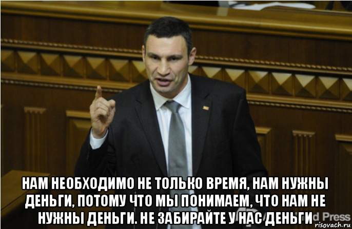  нам необходимо не только время, нам нужны деньги, потому что мы понимаем, что нам не нужны деньги. не забирайте у нас деньги, Мем кличко философ