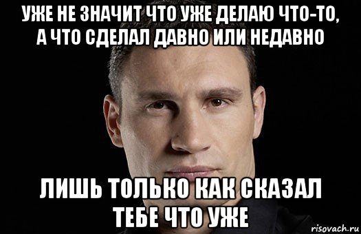 уже не значит что уже делаю что-то, а что сделал давно или недавно лишь только как сказал тебе что уже, Мем Кличко