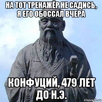 на тот тренажёр не садись, я его обоссал вчера конфуций, 479 лет до н.э., Мем  конфуций