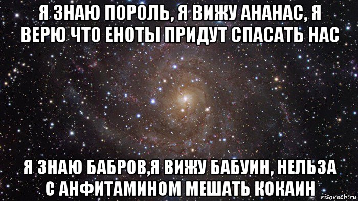 я знаю пороль, я вижу ананас, я верю что еноты придут спасать нас я знаю бабров,я вижу бабуин, нельза с анфитамином мешать кокаин, Мем  Космос (офигенно)