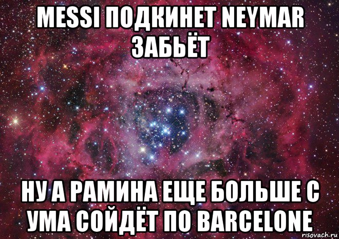 messi подкинет neymar забьёт ну а рамина еще больше с ума сойдёт по barcelone, Мем Ты просто космос