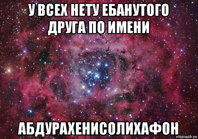 у всех нету ебанутого друга по имени абдурахенисолихафон, Мем Ты просто космос