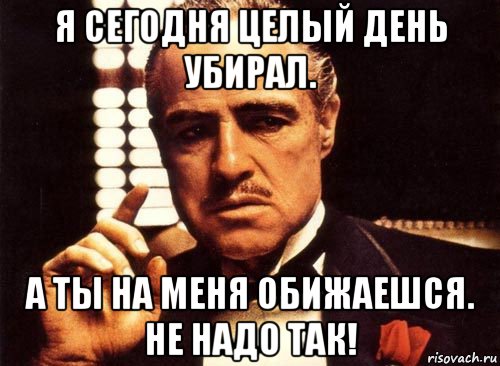 я сегодня целый день убирал. а ты на меня обижаешся. не надо так!, Мем крестный отец