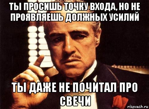 ты просишь точку входа, но не проявляешь должных усилий ты даже не почитал про свечи, Мем крестный отец