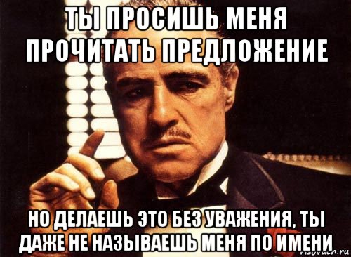 ты просишь меня прочитать предложение но делаешь это без уважения, ты даже не называешь меня по имени, Мем крестный отец