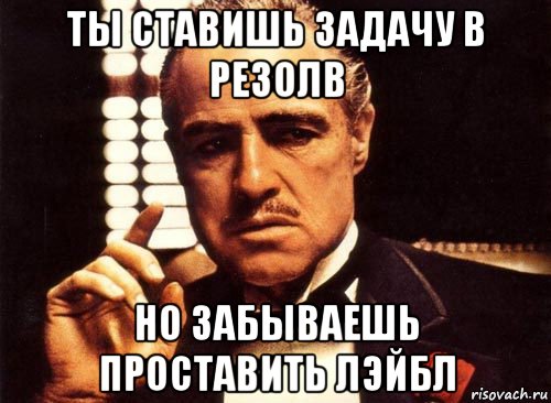 ты ставишь задачу в резолв но забываешь проставить лэйбл, Мем крестный отец