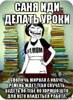 саня иди делать уроки сволочь жирная а иначе ремень ждет тебя скучать будеть по тебе но хорошо што для него найдеться работа, Мем Мама